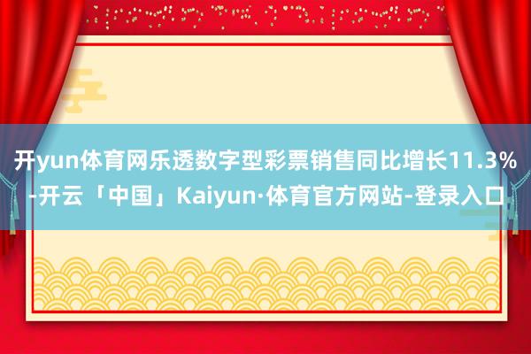 开yun体育网乐透数字型彩票销售同比增长11.3%-开云「中国」Kaiyun·体育官方网站-登录入口