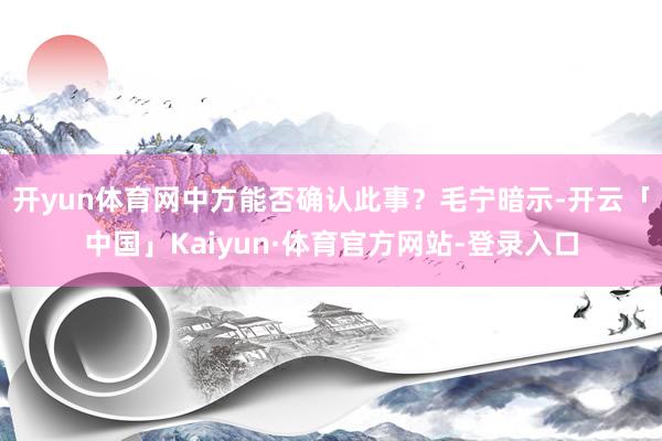 开yun体育网中方能否确认此事?毛宁暗示-开云「中国」Kaiyun·体育官方网站-登录入口
