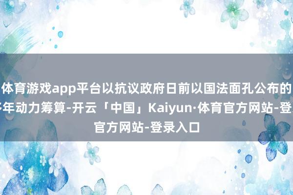 体育游戏app平台以抗议政府日前以国法面孔公布的一项多年动力筹算-开云「中国」Kaiyun·体育官方网站-登录入口