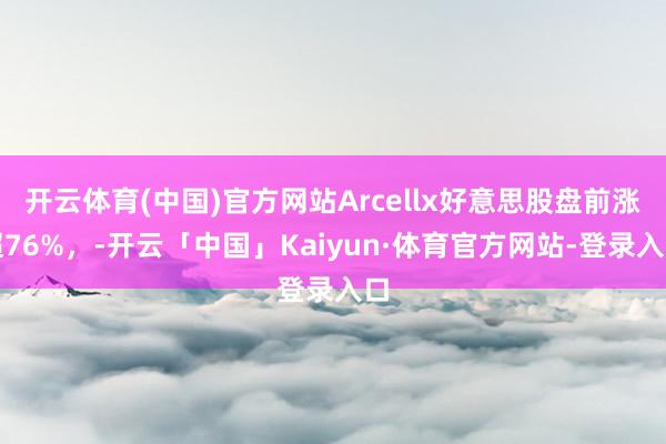 开云体育(中国)官方网站Arcellx好意思股盘前涨超76%，-开云「中国」Kaiyun·体育官方网站-登录入口